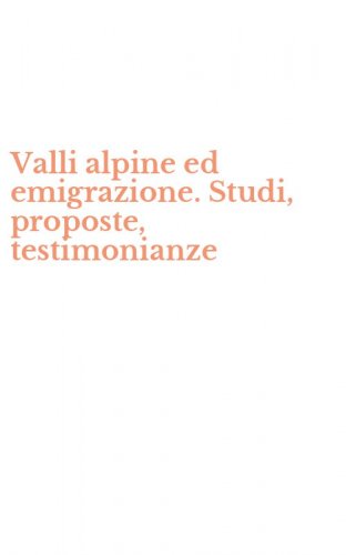 Valli alpine ed emigrazione. Studi, proposte, testimonianze