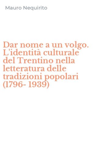 Dar nome a un volgo. L'identit&agrave; culturale del Trentino nella letteratura delle tradizioni popolari (1796-1939)