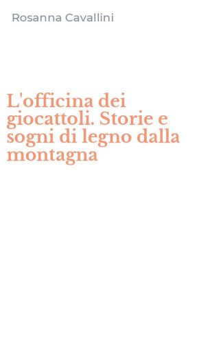 L'officina dei giocattoli. Storie e sogni di legno dalla montagna