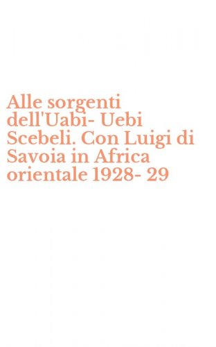 Alle sorgenti dell'Uabi-Uebi Scebeli. Con Luigi di Savoia in Africa orientale 1928-29