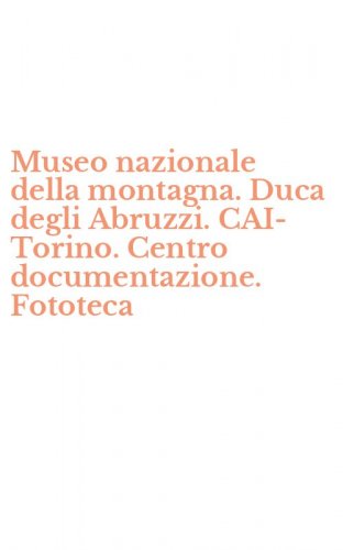 Museo nazionale della montagna. Duca degli Abruzzi. CAI-Torino. Centro documentazione. Fototeca
