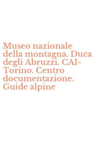 Museo nazionale della montagna. Duca degli Abruzzi. CAI-Torino. Centro documentazione. Guide alpine