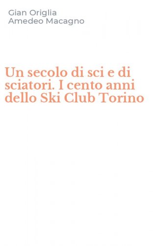 Un secolo di sci e di sciatori. I cento anni dello Ski Club Torino
