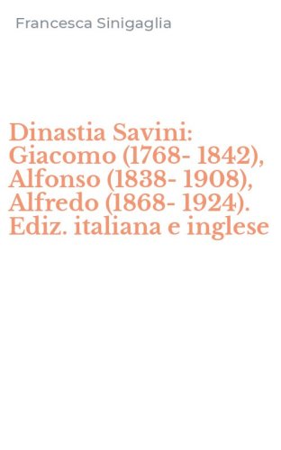 Dinastia Savini: Giacomo (1768-1842), Alfonso (1838-1908), Alfredo (1868-1924). Ediz. italiana e inglese