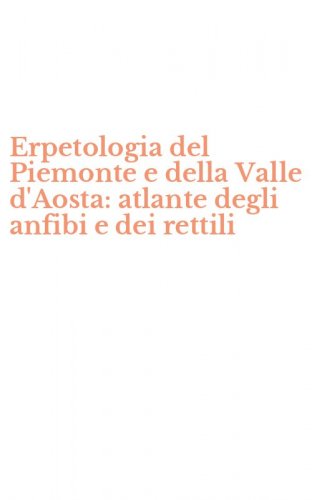 Erpetologia del Piemonte e della Valle d'Aosta: atlante degli anfibi e dei rettili