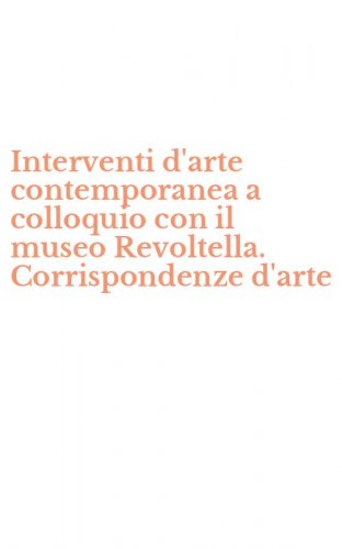 Interventi d'arte contemporanea a colloquio con il museo Revoltella. Corrispondenze d'arte