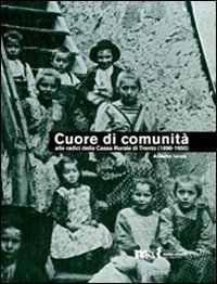 Cuore di comunit&agrave;. Alle radici della Cassa rurale di Trento (1896-1950). Il credito cooperativo, la citt&agrave; e i suoi contorni