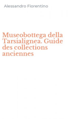 Museobottega della Tarsialignea. Guide des collections anciennes