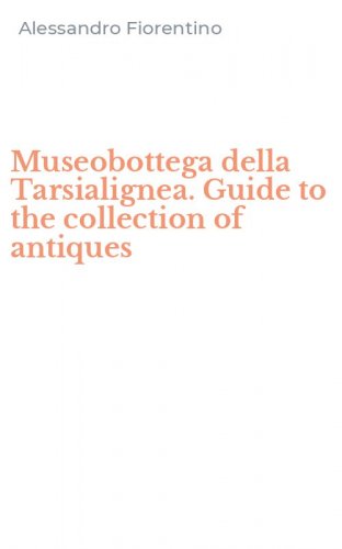 Museobottega della Tarsialignea. Guide to the collection of antiques