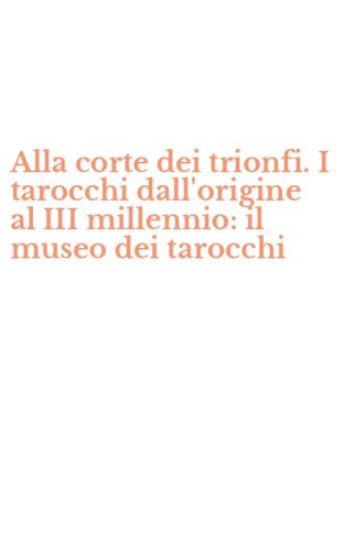 Alla corte dei trionfi. I tarocchi dall'origine al III millennio: il museo dei tarocchi
