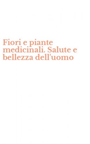 Fiori e piante medicinali. Salute e bellezza dell'uomo