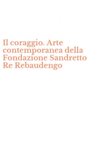 Il coraggio. Arte contemporanea della Fondazione Sandretto Re Rebaudengo