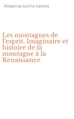 Les montagnes de l'esprit. Imaginaire et histoire de la montagne &agrave; la Renaissance