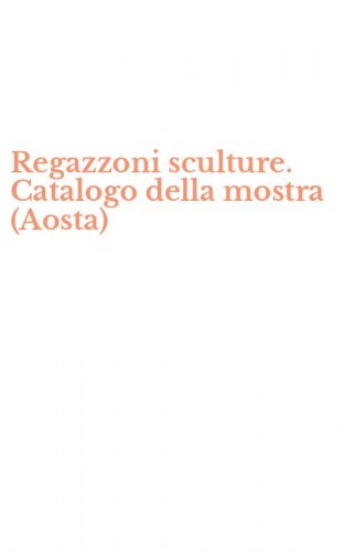 Regazzoni sculture. Catalogo della mostra (Aosta)