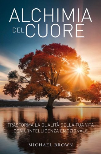 Alchimia del cuore. Trasforma la qualit&agrave; della tua vita con l'intelligenza emozionale
