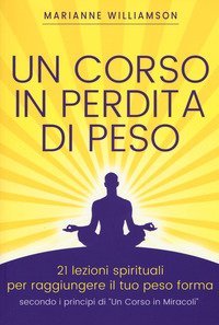 Un corso in perdita di peso. 21 lezioni spirituali per raggiungere il tuo peso ideale secondo i principi di &laquo;un corso in miracoli&raquo;