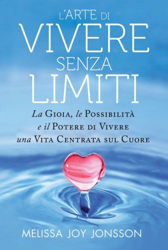 L'arte di vivere senza limiti. La gioia, le possibilit&agrave; e il potere di vivere una vita centrata sul cuore