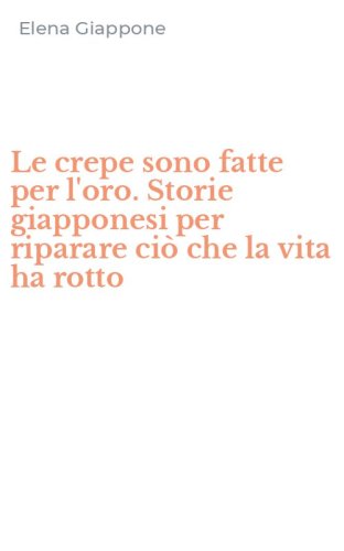Le crepe sono fatte per l'oro. Storie giapponesi per riparare ci&ograve; che la vita ha rotto