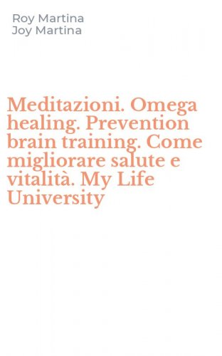 Meditazioni. Omega healing. Prevention brain training. Come migliorare salute e vitalit&agrave;. My Life University