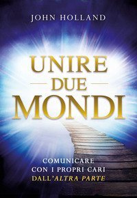 Unire due mondi. Comunicare con i propri cari dall'&laquo;altra parte&raquo;