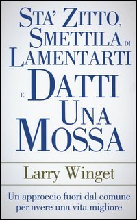Sta' zitto, smettila di lamentarti e datti una mossa. Un approccio fuori dal comune per avere una vita migliore
