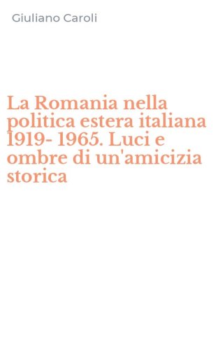 La Romania nella politica estera italiana 1919-1965. Luci e ombre di un'amicizia storica