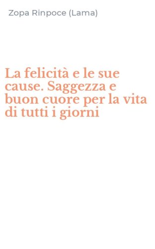 La felicit&agrave; e le sue cause. Saggezza e buon cuore per la vita di tutti i giorni
