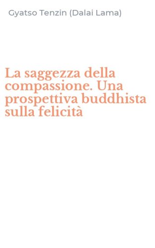 La saggezza della compassione. Una prospettiva buddhista sulla felicit&agrave;