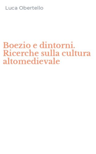 Boezio e dintorni. Ricerche sulla cultura altomedievale - RICERCHE SULLA CULTURA ALTOMEDIEVALE