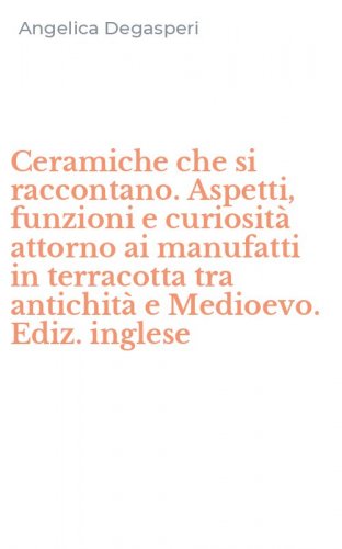 Ceramiche che si raccontano. Aspetti, funzioni e curiosit&agrave; attorno ai manufatti in terracotta tra antichit&agrave; e Medioevo. Ediz. inglese