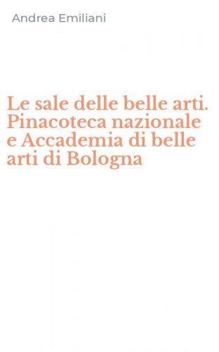 Le sale delle belle arti. Pinacoteca nazionale e Accademia di belle arti di Bologna