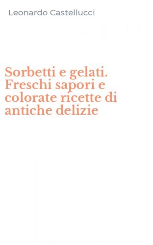 Sorbetti e gelati. Freschi sapori e colorate ricette di antiche delizie