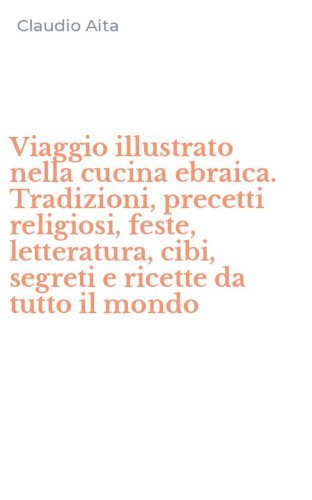 Viaggio illustrato nella cucina ebraica. Tradizioni, precetti religiosi, feste, letteratura, cibi, segreti e ricette da tutto il mondo