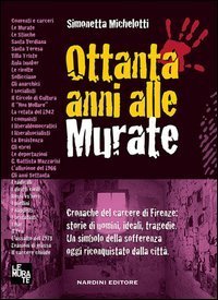 Ottanta anni alle murate. Cronache del carcere di Firenze: storie di uomini, ideali, tragedie. Un simbolo della sofferenza oggi riconquistato dalla citt&agrave;