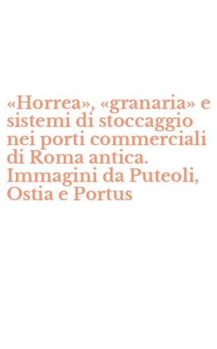 &laquo;Horrea&raquo;, &laquo;granaria&raquo; e sistemi di stoccaggio nei porti commerciali di Roma antica. Immagini da Puteoli, Ostia e Portus