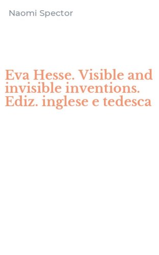 Eva Hesse. Visible and invisible inventions. Ediz. inglese e tedesca