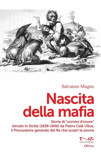 Nascita della mafia. Storie di &laquo;uomini d'onore&raquo; istruite in Sicilia (1838-1846) da Pietro Cal&agrave; Ulloa, il Procuratore generale del Re che scopr&igrave; la piovra