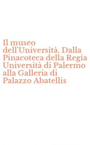 Il museo dell'Universit&agrave;. Dalla Pinacoteca della Regia Universit&agrave; di Palermo alla Galleria di Palazzo Abatellis