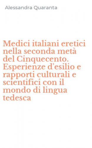 Medici italiani eretici nella seconda met&agrave; del Cinquecento. Esperienze d'esilio e rapporti culturali e scientifici con il mondo di lingua tedesca