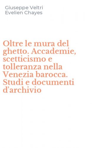 Oltre le mura del ghetto. Accademie, scetticismo e tolleranza nella Venezia barocca. Studi e documenti d'archivio