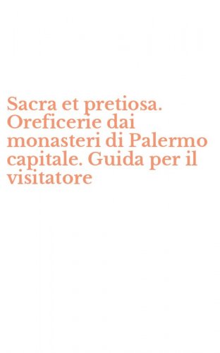 Sacra et pretiosa. Oreficerie dai monasteri di Palermo capitale. Guida per il visitatore