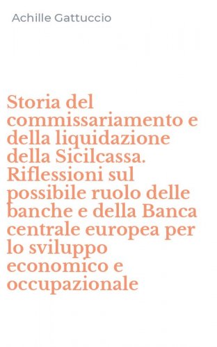 Storia del commissariamento e della liquidazione della Sicilcassa. Riflessioni sul possibile ruolo delle banche e della Banca centrale europea per lo sviluppo economico e occupazionale