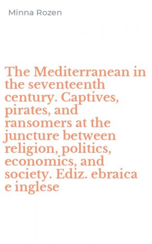 The Mediterranean in the seventeenth century. Captives, pirates, and ransomers at the juncture between religion, politics, economics, and society. Ediz. ebraica e inglese