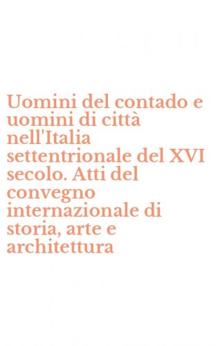 Uomini del contado e uomini di citt&agrave; nell'Italia settentrionale del XVI secolo. Atti del convegno internazionale di storia, arte e architettura