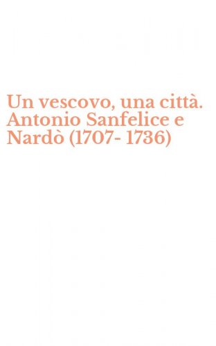 Un vescovo, una citt&agrave;. Antonio Sanfelice e Nard&ograve; (1707-1736)