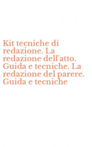 Kit tecniche di redazione. La redazione dell'atto. Guida e tecniche. La redazione del parere. Guida e tecniche