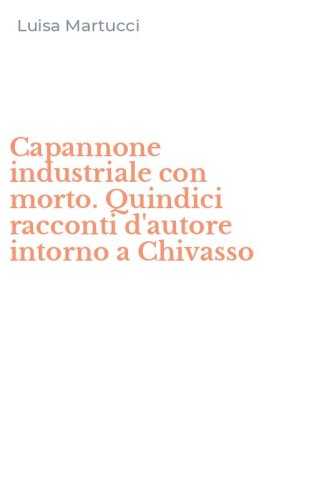 Capannone industriale con morto. Quindici racconti d'autore intorno a Chivasso