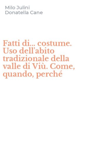 Fatti di... costume. Uso dell'abito tradizionale della valle di Vi&ugrave;. Come, quando, perch&eacute;