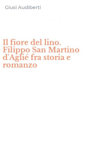 Il fiore del lino. Filippo San Martino d'Agli&eacute; fra storia e romanzo
