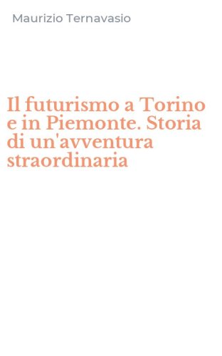 Il futurismo a Torino e in Piemonte. Storia di un'avventura straordinaria